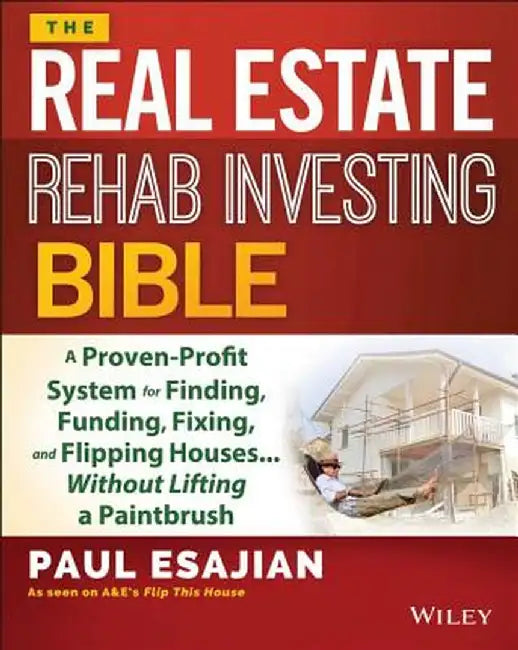 The Real Estate Rehab Investing Bible: A Proven-Profit System for Finding, Funding, Fixing, and Flipping Houses... Without Lifting a Paintbrush by Paul Esajian