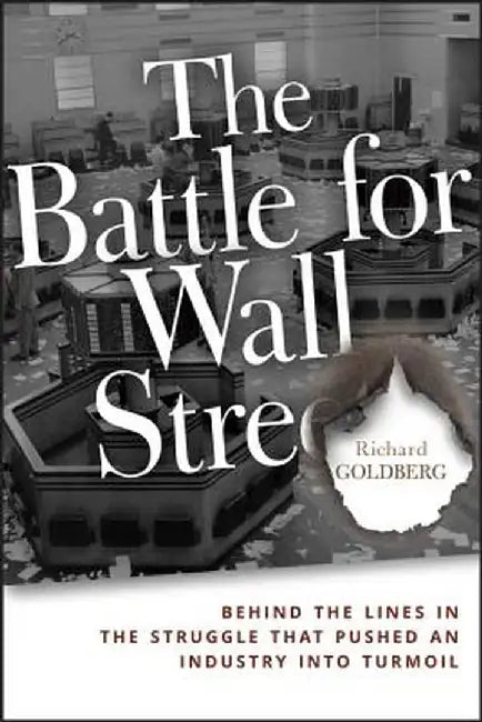 The Battle for Wall Street: Behind the Lines in the Struggle That Pushed an Industry Into Turmoil by Richard Goldberg