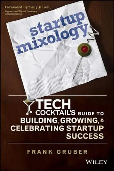 Startup Mixology: Tech Cocktail's Guide to Building, Growing, and Celebrating Startup Success by Frank Gruber