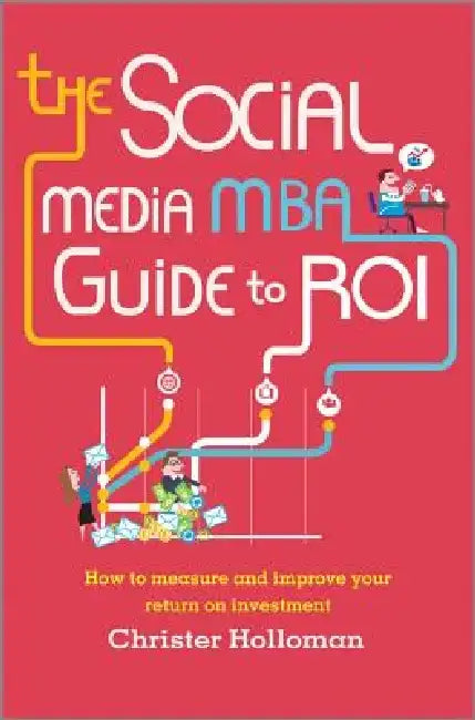 The Social Media MBA Guide to Roi: How to Measure and Improve Your Return on Investment by Christer Holloman