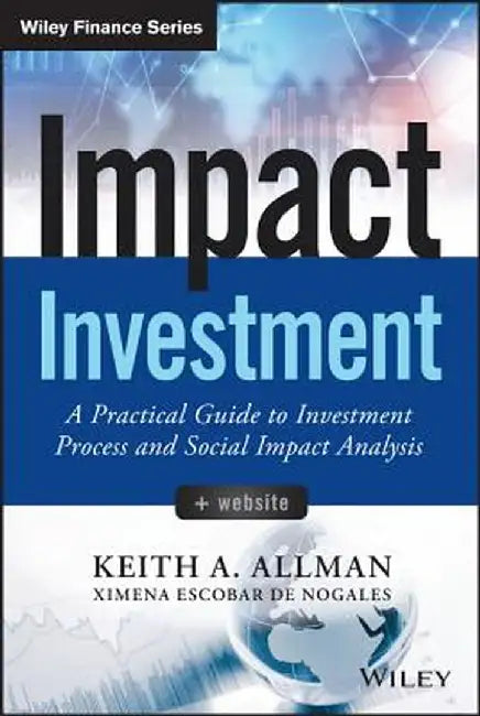 Impact Investment: A Practical Guide to Investment Process and Social Impact Analysis by Keith A. Allman
