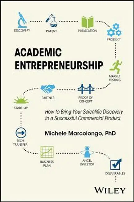 Academic Entrepreneurship: How to Bring Your Scientific Discovery to a Successful Commercial Product by Michele Marcolongo