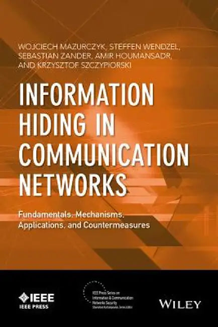 Information Hiding in Communication Networks: Fundamentals, Mechanisms, Applications, and Countermeasures by Wojciech Mazurczyk