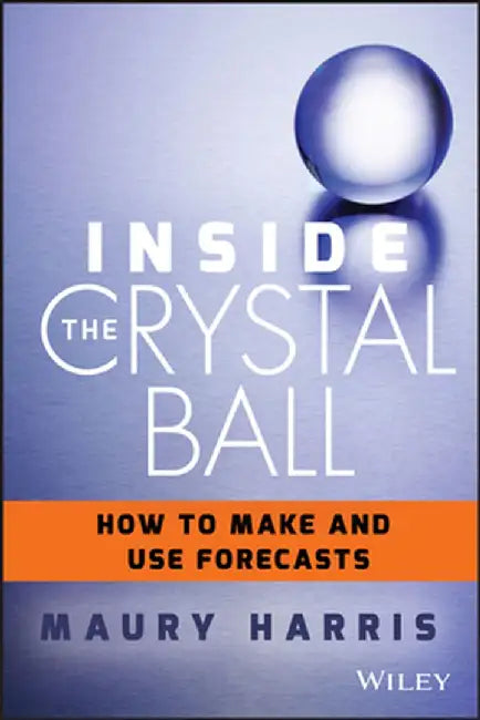 Inside the Crystal Ball: How to Make and Use Forecasts by Maury Harris