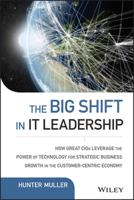 The Big Shift in It Leadership: How Great Cios Leverage the Power of Technology for Strategic Business Growth in the Customer-Centric Economy by Hunter Muller