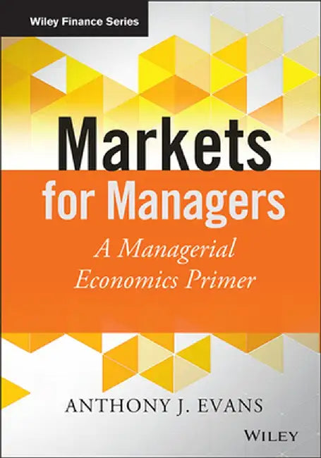 Markets for Managers: A Managerial Economics Primer by Anthony J. Evans