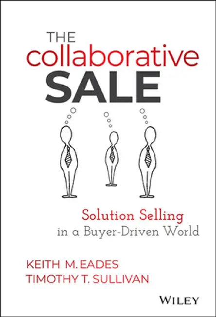 The Collaborative Sale: Solution Selling in a Buyer-Driven World by Keith M. Eades