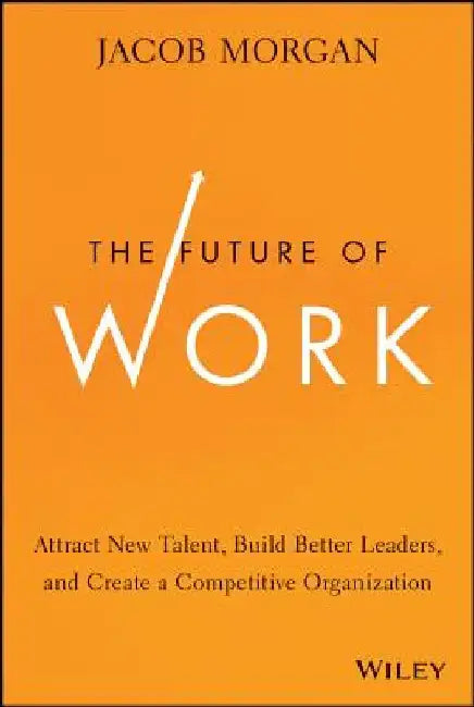 The Future of Work: Attract New Talent, Build Better Leaders, and Create a Competitive Organization by Jacob Morgan