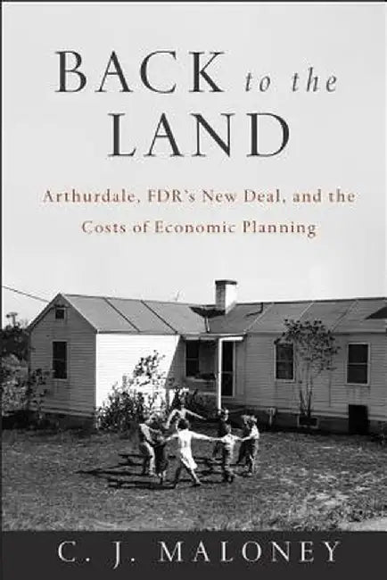 Back to the Land: Arthurdale, FDR's New Deal, and the Costs of Economic Planning by C. J. Maloney
