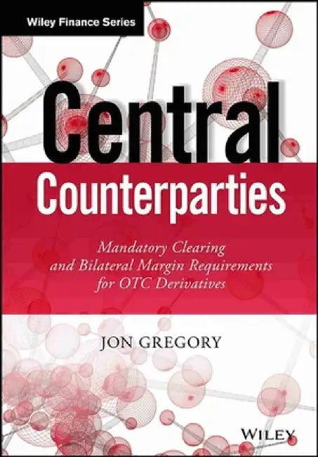 Central Counterparties: Mandatory Central Clearing and Bilateral Margin Requirements for OTC Derivatives by Jon Gregory