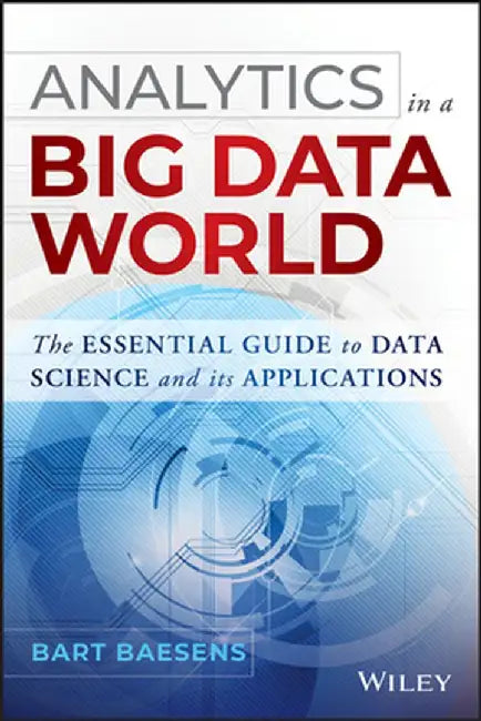 Analytics in a Big Data World: The Essential Guide to Data Science and Its Applications by Bart Baesens