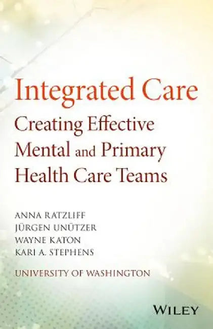 Integrated Care: Creating Effective Mental and Primary Health Care Teams by Anna Ratzliff