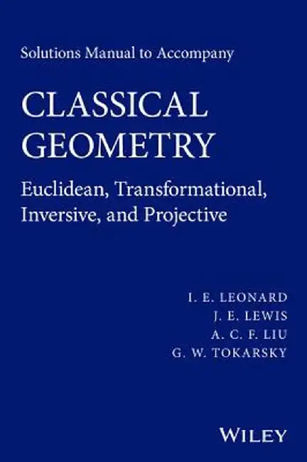 Classical Geometry: Euclidean, Transformational, Inversive, and Projective: Solutions Manual by I. E. Leonard