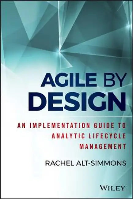 Agile by Design: An Implementation Guide to Analytic Lifecycle Management by Rachel Alt-Simmons
