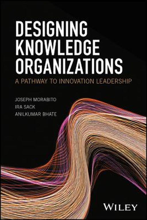 Designing Knowledge Organizations: A Pathway to Innovation Leadership by Joseph Morabito, Ira Sack, Anilkumar Bhate