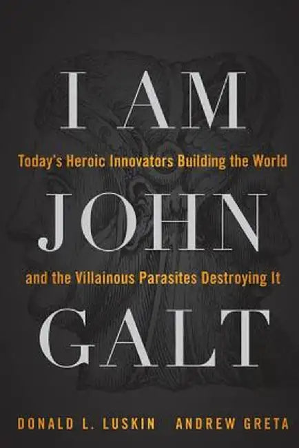 I Am John Galt: Today's Heroic Innovators Building the World and the Villainous Parasites Destroying It by Donald Luskin