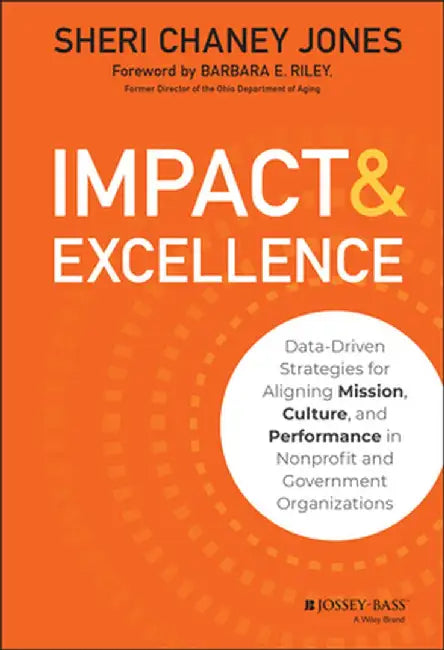 Impact & Excellence: Data-Driven Strategies for Aligning Mission, Culture and Performance in Nonprofit and Government Organizations by Sheri Chaney Jones