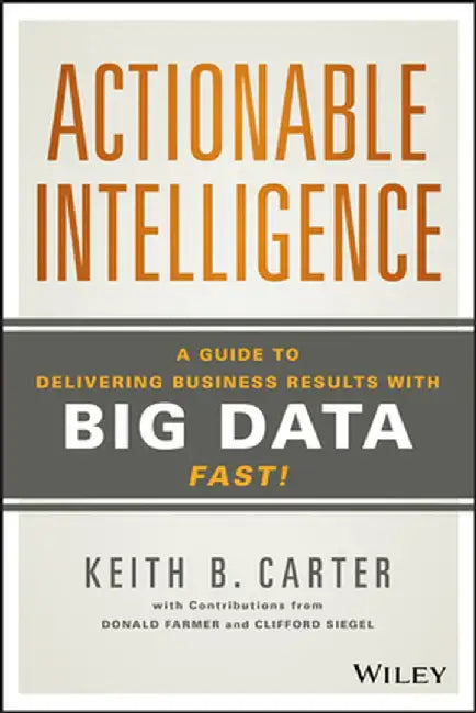 Actionable Intelligence: A Guide to Delivering Business Results with Big Data Fast! by Keith B. Carter