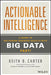 Actionable Intelligence: A Guide to Delivering Business Results with Big Data Fast! by Keith B. Carter