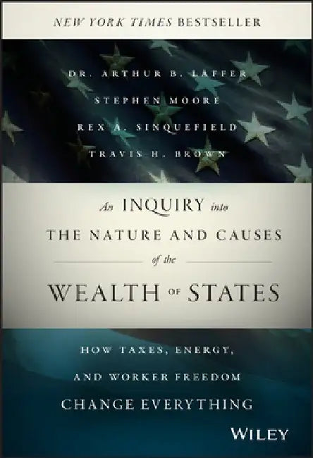 An Inquiry Into the Nature and Causes of the Wealth of States: How Taxes, Energy, and Worker Freedom Change Everything by Arthur B. Laffer