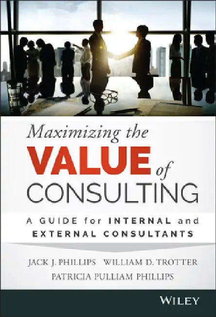 Maximizing the Value of Consulting: A Guide for Internal and External Consultants by Jack J. Phillips