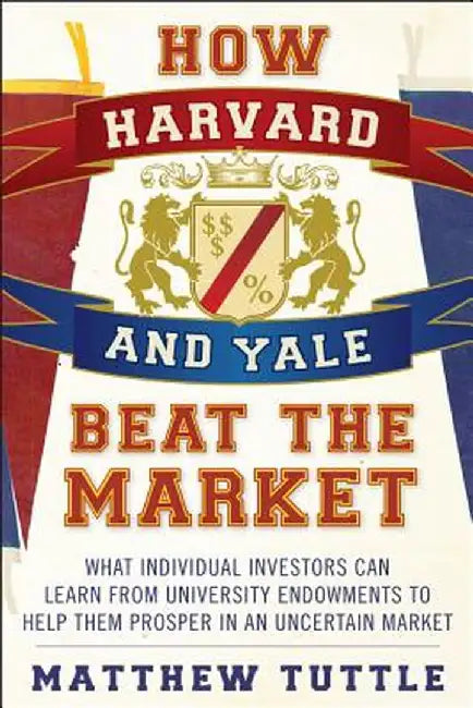 How Harvard and Yale Beat the Market: What Individual Investors Can Learn from the Investment Strategies of the Most Successful University Endowments by Matthew Tuttle