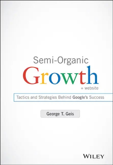 Semi-Organic Growth, + Website: Tactics and Strategies Behind Google's Success by George T. Geis