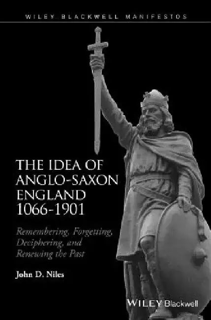 The Idea of Anglo-Saxon England: Remembering, Forgetting, Deciphering, and Renewing the Past 1066-1901 by John D. Niles