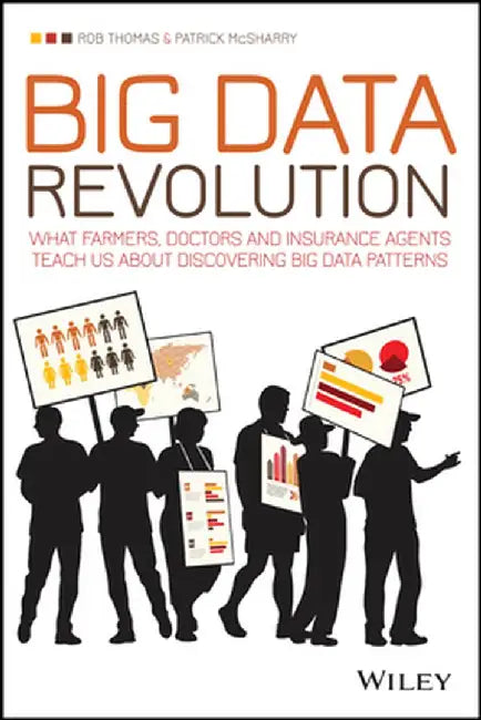 Big Data Revolution: What Farmers, Doctors and Insurance Agents Teach Us about Discovering Big Data Patterns by Rob Thomas