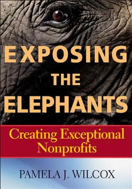 Exposing the Elephants: Creating Exceptional Nonprofits by Pamela J. Wilcox