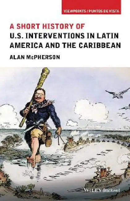 A Short History of U.S. Interventions in Latin America and the Caribbean by Alan McPherson