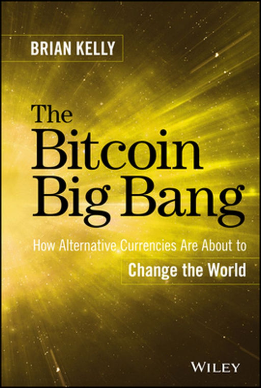 The Bitcoin Big Bang: How Alternative Currencies Are about to Change the World by Brian Kelly