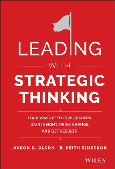 Leading with Strategic Thinking: Four Ways Effective Leaders Gain Insight, Drive Change, and Get Results by Aaron K. Olson