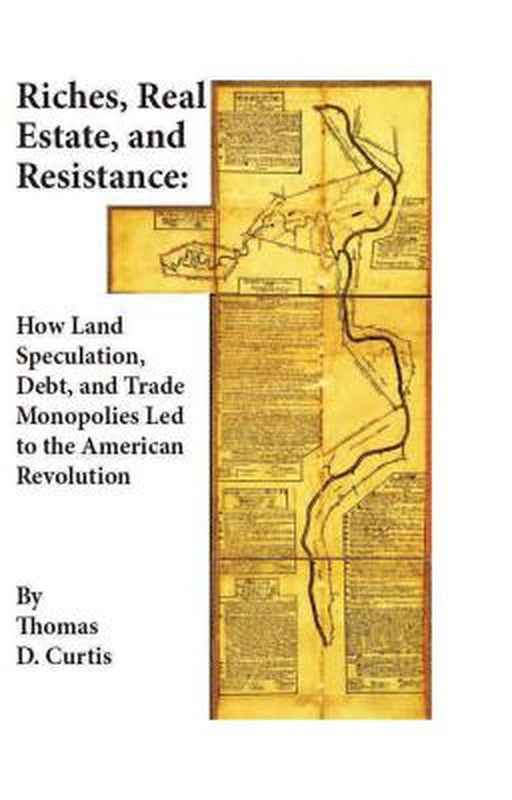 Riches, Real Estate, and Resistance: How Land Speculation, Debt, and Trade Monopolies Led to the American Revolution by Thomas D. Curtis