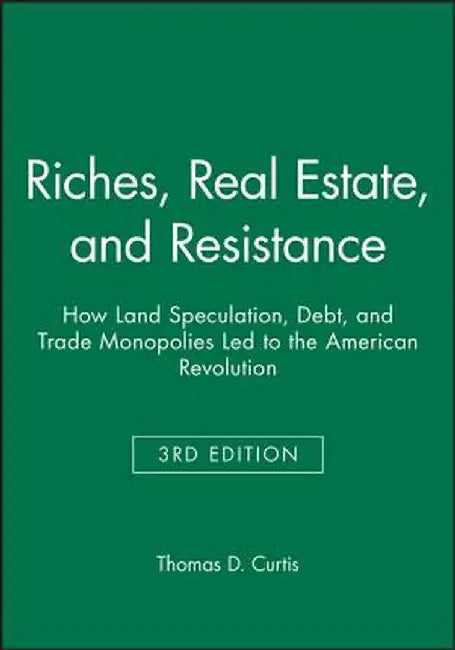 Riches, Real Estate, and Resistance: How Land Speculation, Debt, and Trade Monopolies Led to the American Revolution by Thomas D. Curtis