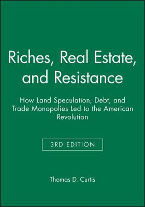 Riches, Real Estate, and Resistance: How Land Speculation, Debt, and Trade Monopolies Led to the American Revolution by Thomas D. Curtis
