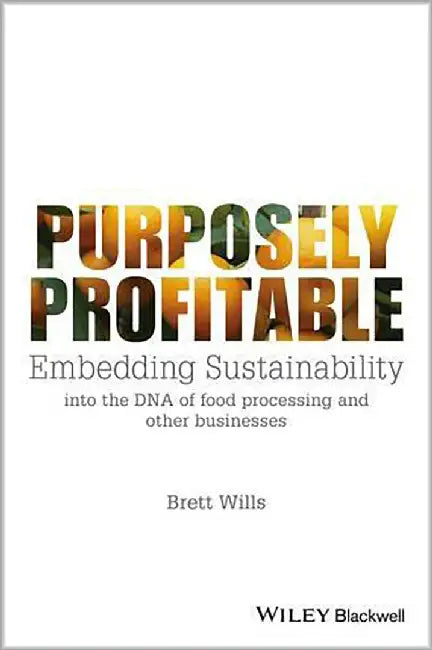 Purposely Profitable: Embedding Sustainability into the DNA of Food Processing and Other Businesses by Brett Wills