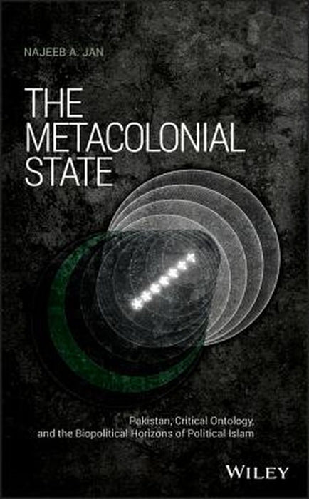 The Metacolonial State: Pakistan, Critical Ontology, and the Biopolitical Horizons of Political Islam by Najeeb A. Jan
