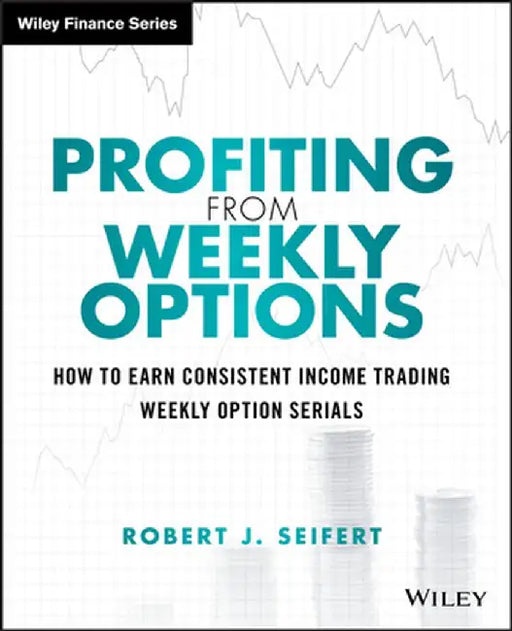 Profiting from Weekly Options: How to Earn Consistent Income Trading Weekly Option Serials by Robert J. Seifert