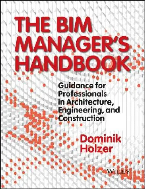 The Bim Manager's Handbook: Guidance for Professionals in Architecture, Engineering and Construction by Dominik Holzer