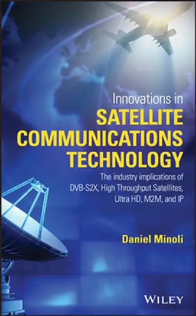Innovations in Satellite Communications and Satellite Technology: The Industry Implications of Dvb-S2x, High Throughput Satellites, Ultra HD, M2m, and by Daniel Minoli