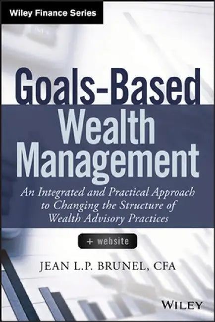 Goals-Based Wealth Management: An Integrated and Practical Approach to Changing the Structure of Wealth Advisory Practices by Jean L. P. Brunel