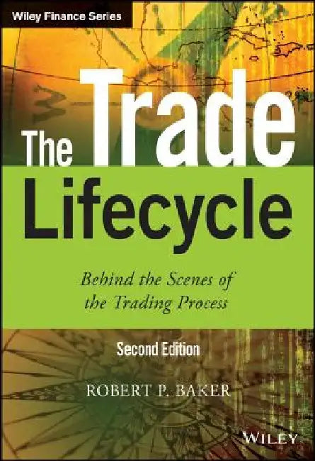The Trade Lifecycle Behind the Scenes of the Trading Process by Robert P. Baker