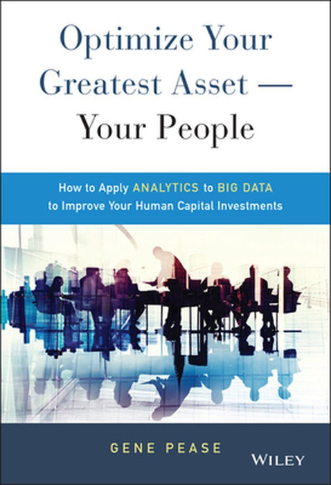Optimize Your Greatest Asset -- Your People: How to Apply Analytics to Big Data to Improve Your Human Capital Investments by Gene Pease