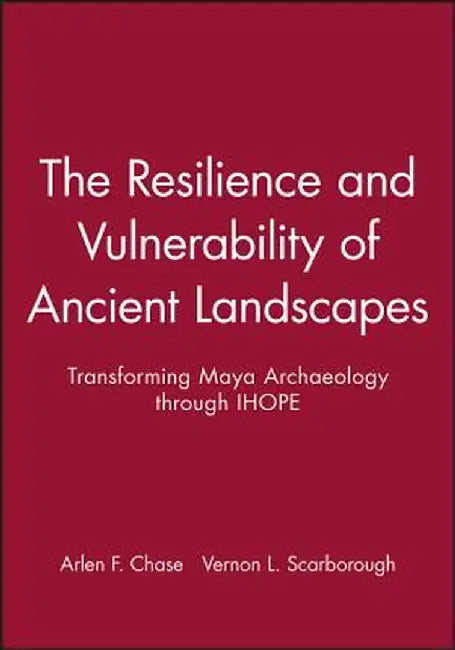 The Resilience and Vulnerability of Ancient Landscapes: Transforming Maya Archaeology Through Ihope by Arlen F. Chase