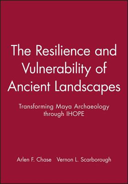 The Resilience and Vulnerability of Ancient Landscapes: Transforming Maya Archaeology Through Ihope by Arlen F. Chase