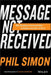 Message Not Received: Why Business Communication Is Broken and How to Fix It by Phil Simon
