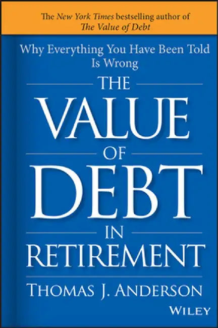 The Value of Debt in Retirement: Why Everything You Have Been Told Is Wrong by Thomas J. Anderson