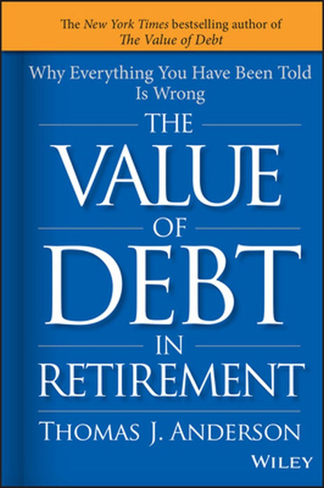The Value of Debt in Retirement: Why Everything You Have Been Told Is Wrong by Thomas J. Anderson