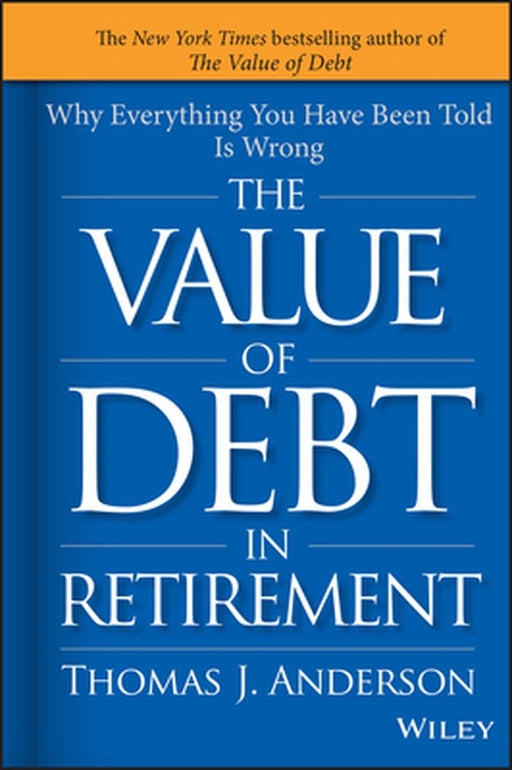 The Value of Debt in Retirement: Why Everything You Have Been Told Is Wrong by Thomas J. Anderson